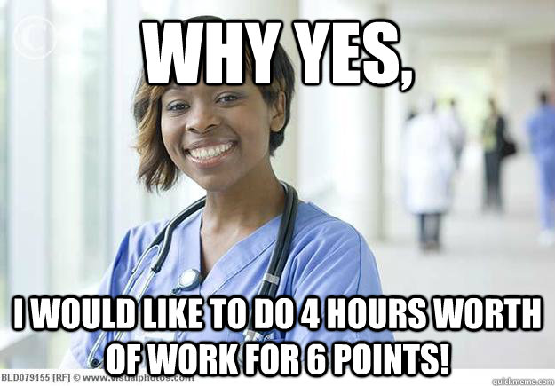 Why yes,  I would like to do 4 hours worth of work for 6 points! - Why yes,  I would like to do 4 hours worth of work for 6 points!  Nursing Student