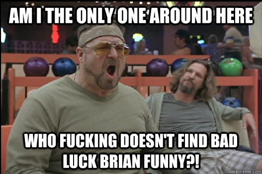 Am I the only one around here who fucking doesn't find Bad luck Brian funny?!  Angry Walter