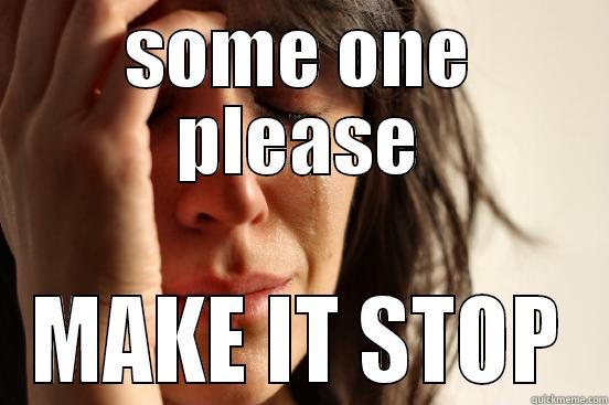 SOME ONE PLEASE MAKE IT STOP First World Problems