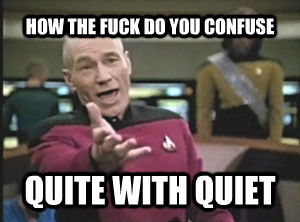 HOW THE FUCK DO YOU CONFUSE QUITE WITH QUIET   Annoyed Picard