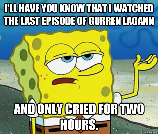 I'll have you know that I watched the last episode of Gurren Lagann And only cried for two hours.  Tough Spongebob