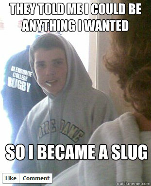 They told me I could be anything I wanted So I became a slug  Alex