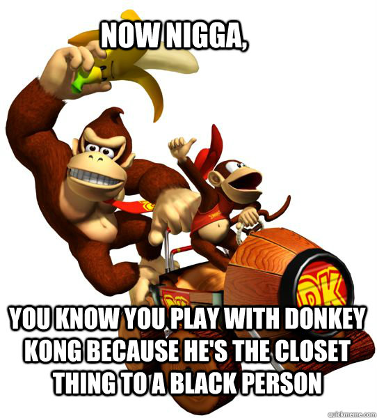 Now nigga, You know you play with Donkey Kong because he's the closet thing to a black person - Now nigga, You know you play with Donkey Kong because he's the closet thing to a black person  Donkey Kong Racism