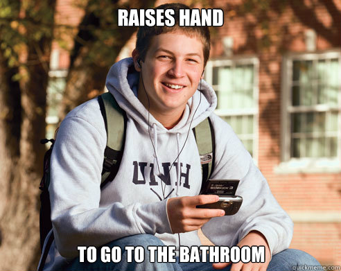 Raises Hand to go to the bathroom  College Freshman
