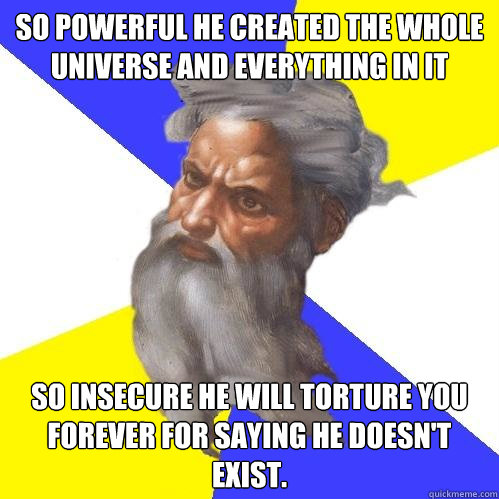 so powerful he created the whole universe and everything in it so insecure he will torture you forever for saying he doesn't exist.  Advice God