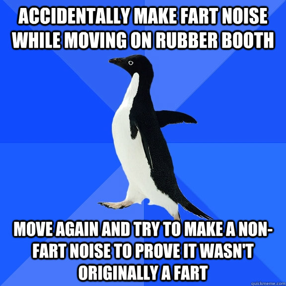 Accidentally make fart noise while moving on rubber booth Move again and try to make a non-fart noise to prove it wasn't originally a fart  Socially Awkward Penguin
