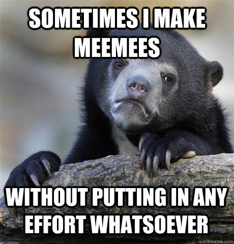 sometimes i make meemees without putting in any effort whatsoever  Confession Bear