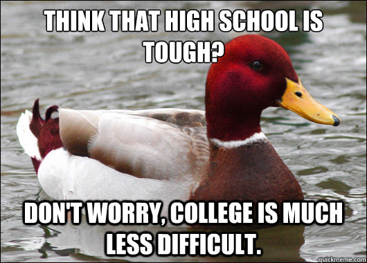 Think that high school is tough?
 don't worry, college is much less difficult.  Malicious Advice Mallard