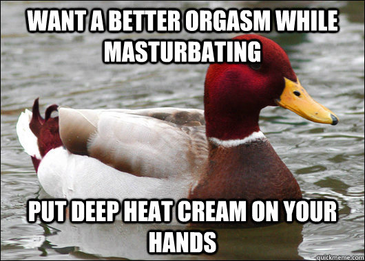 Want a better orgasm while masturbating Put deep heat cream on your hands - Want a better orgasm while masturbating Put deep heat cream on your hands  Malicious Advice Mallard