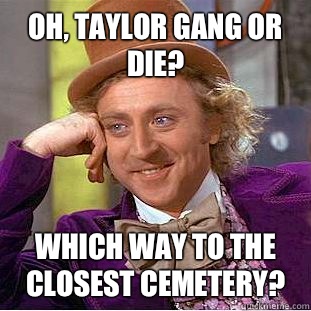 Oh, Taylor Gang or die? Which way to the closest cemetery?  Condescending Wonka