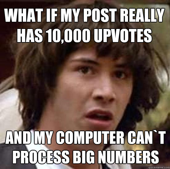 What if my post really has 10,000 upvotes and my computer can`t process big numbers - What if my post really has 10,000 upvotes and my computer can`t process big numbers  conspiracy keanu