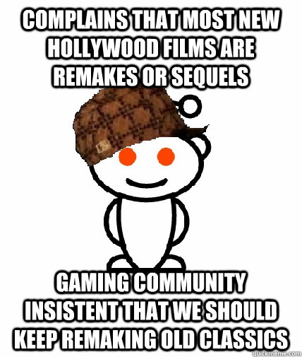 Complains that most new hollywood films are remakes or sequels Gaming community insistent that we should keep remaking old classics  Scumbag Reddit