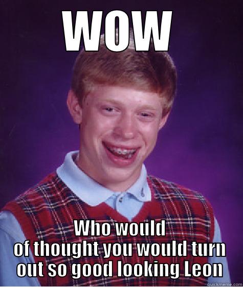 WOW WHO WOULD OF THOUGHT YOU WOULD TURN OUT SO GOOD LOOKING LEON Bad Luck Brian
