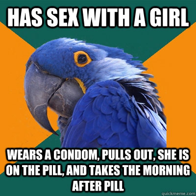 Has sex with a girl wears a condom, pulls out, she is on the pill, and takes the morning after pill  Paranoid Parrot