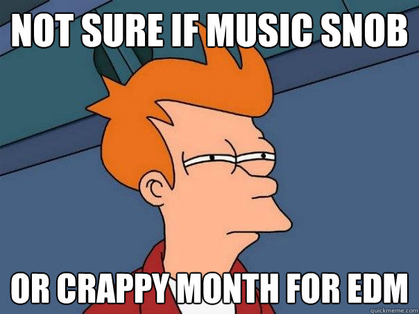 Not sure if Music Snob Or crappy month for EDM - Not sure if Music Snob Or crappy month for EDM  Futurama Fry
