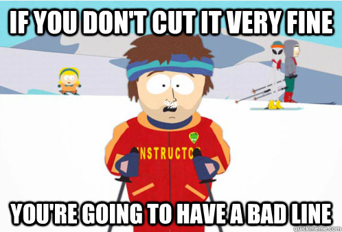 If you don't cut it very fine  you're going to have a bad line - If you don't cut it very fine  you're going to have a bad line  Misc
