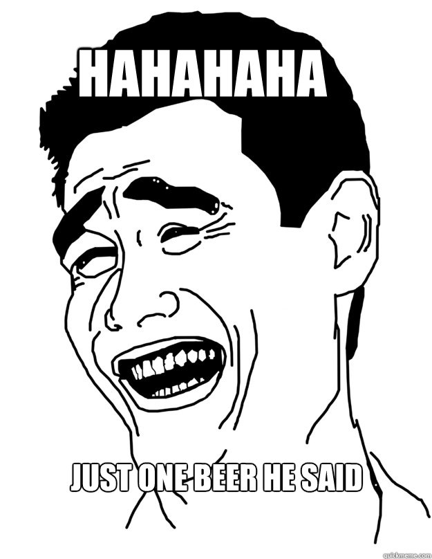 HAHAHAHA Just One Beer He said  Bitch please!