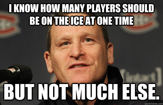 I know how many players should be on the ice at one time But not much else. - I know how many players should be on the ice at one time But not much else.  Dumbass Randy Cunneyworth