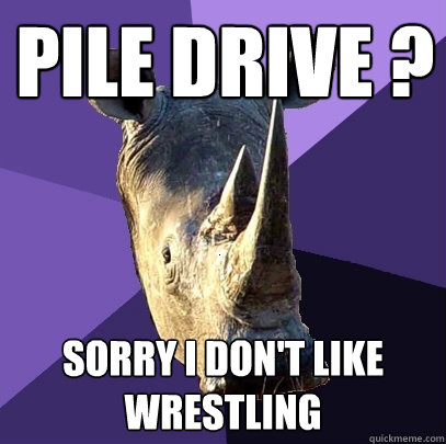 pile drive ? sorry i don't like wrestling   Sexually Oblivious Rhino
