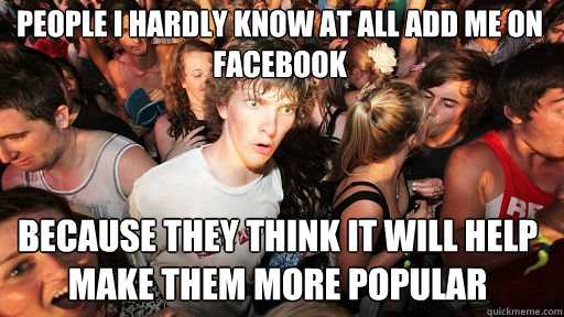 People I hardly know at all add me on facebook Because they think it will help make THEM more popular - People I hardly know at all add me on facebook Because they think it will help make THEM more popular  Sudden Clarity Clarence