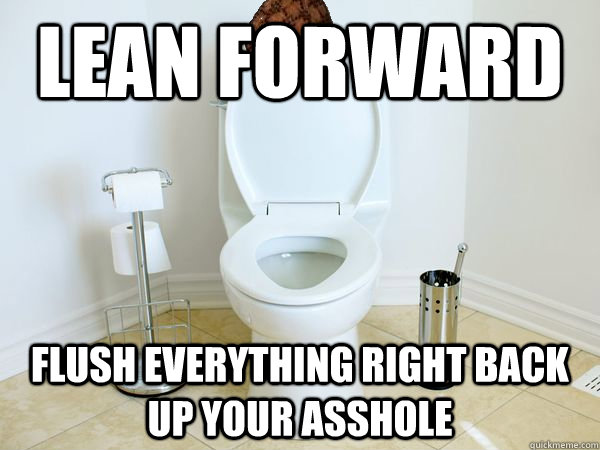 Lean forward Flush everything right back up your asshole  Scumbag Toilet