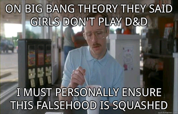 On big bang theory they said girls don't play d&d I must personally ensure this falsehood is squashed  Things are getting pretty serious