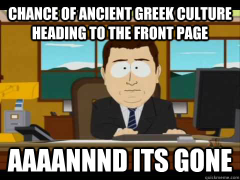 Chance of ancient greek culture heading to the front page Aaaannnd its gone  Aaand its gone