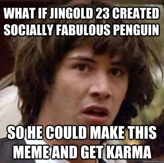 what if jingold 23 created socially fabulous penguin so he could make this meme and get karma - what if jingold 23 created socially fabulous penguin so he could make this meme and get karma  conspiracy keanu