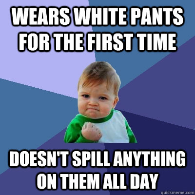 Wears white pants for the first time  doesn't spill anything on them all day - Wears white pants for the first time  doesn't spill anything on them all day  Success Kid