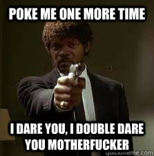 POKE me one more time I dare you, I double dare you motherfucker  Pulp Fiction meme