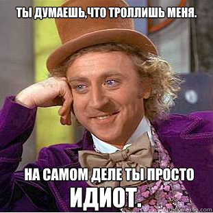Ты думаешь,что троллишь меня. На самом деле &  Condescending Wonka
