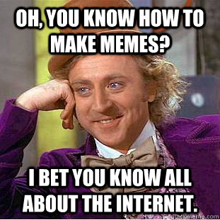 Oh, you know how to make memes? I bet you know all about the internet.  Condescending Wonka