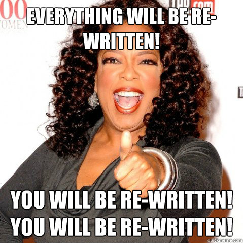 Everything will be re-written! You will be re-written! You will be re-written!  Upvoting oprah