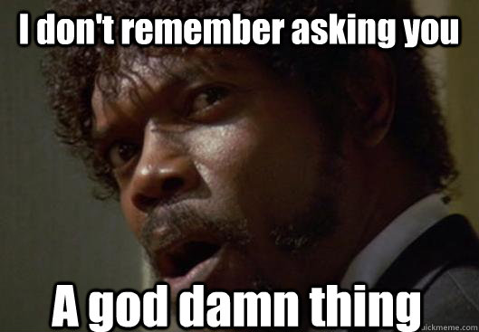 I don't remember asking you A god damn thing  Angry Samuel L Jackson