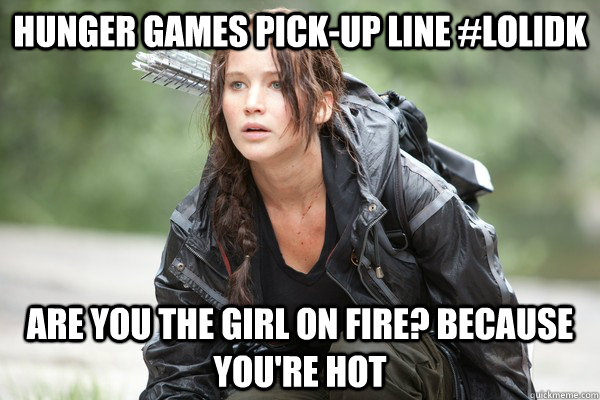 Hunger Games pick-up line #lolidk Are you the girl on fire? because you're hot  
