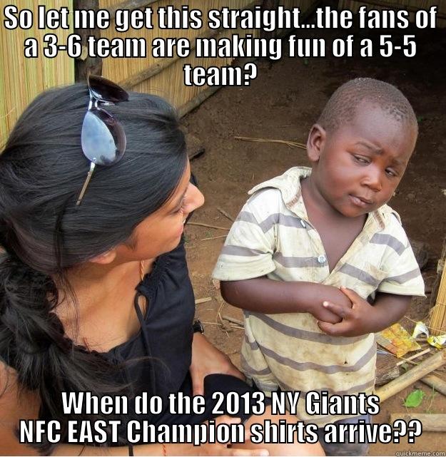 NY Giants Meme - SO LET ME GET THIS STRAIGHT...THE FANS OF A 3-6 TEAM ARE MAKING FUN OF A 5-5 TEAM? WHEN DO THE 2013 NY GIANTS NFC EAST CHAMPION SHIRTS ARRIVE?? Skeptical Third World Kid
