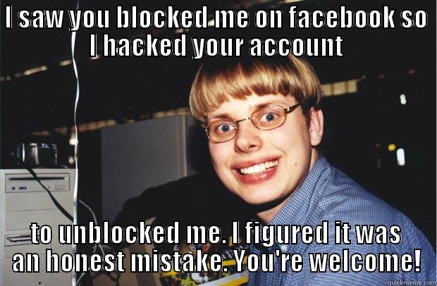I SAW YOU BLOCKED ME ON FACEBOOK SO I HACKED YOUR ACCOUNT TO UNBLOCKED ME. I FIGURED IT WAS AN HONEST MISTAKE. YOU'RE WELCOME! Misc