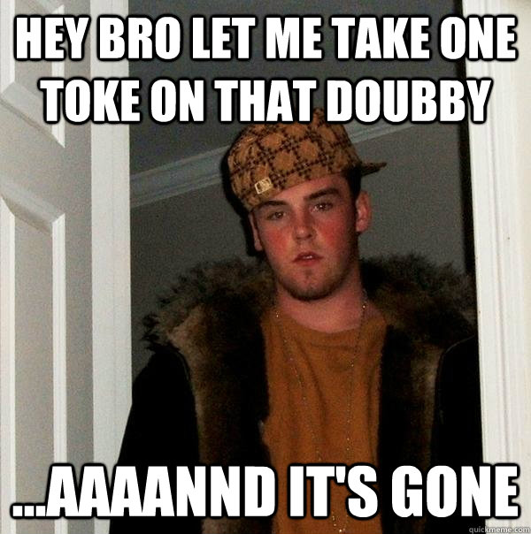hey bro let me take one toke on that doubby ...aaaannd it's gone  Scumbag Steve