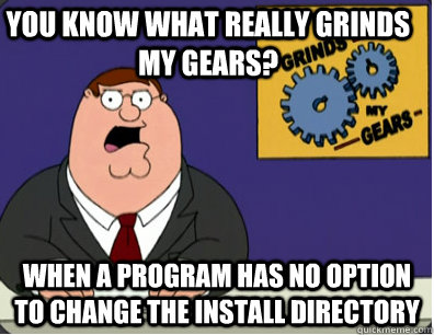 you know what really grinds my gears? when a program has no option to change the install directory  Family Guy Grinds My Gears