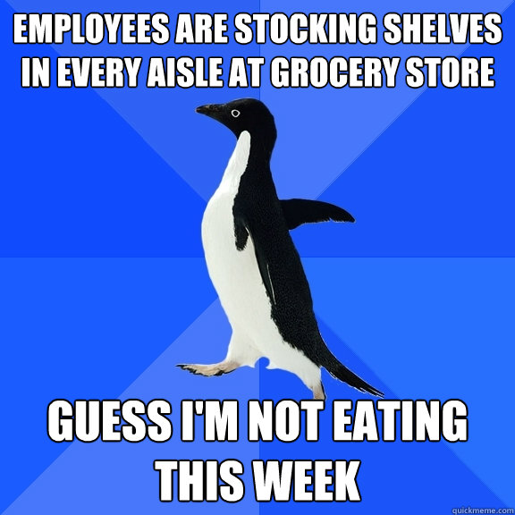 Employees are stocking shelves in every aisle at grocery store Guess I'm NOT eating this week  Socially Awkward Penguin