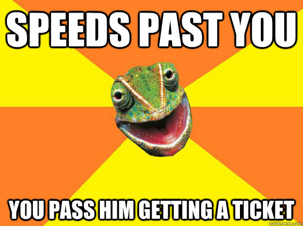 Speeds past you you pass him getting a ticket  Karma Chameleon