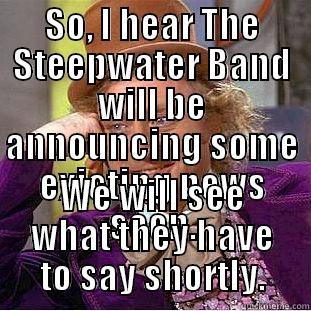 SO, I HEAR THE STEEPWATER BAND WILL BE ANNOUNCING SOME EXICTING NEWS SOON. WE WILL SEE WHAT THEY HAVE TO SAY SHORTLY. Condescending Wonka