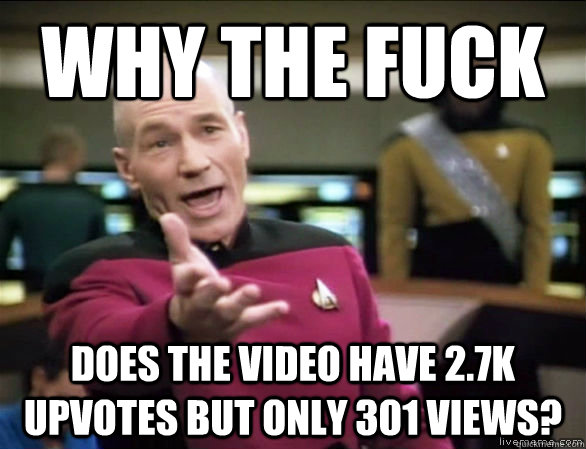 Why the fuck does the video have 2.7k upvotes but only 301 views?  Annoyed Picard HD