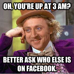 Oh, You're up at 3 am? Better ask who else is on facebook.  Creepy Wonka