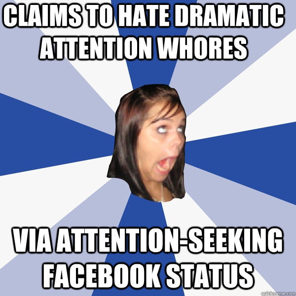 CLAIMS TO HATE DRAMATIC ATTENTION WHORES VIA ATTENTION-SEEKING FACEBOOK STATUS - CLAIMS TO HATE DRAMATIC ATTENTION WHORES VIA ATTENTION-SEEKING FACEBOOK STATUS  Annoying Facebook Girl