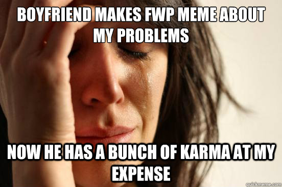 boyfriend makes FWp meme about my problems now he has a bunch of karma at my expense  First World Problems