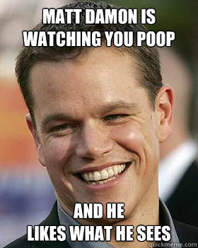 Matt Damon is watching you poop And he
likes what he sees - Matt Damon is watching you poop And he
likes what he sees  Mat Damon Likes