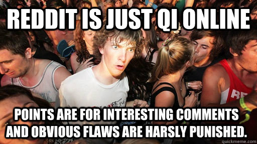Reddit is just QI online Points are for interesting comments and obvious flaws are harsly punished.  Sudden Clarity Clarence