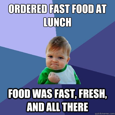 ORDERED FAST FOOD AT LUNCH FOOD WAS FAST, FRESH, AND ALL THERE  Success Kid