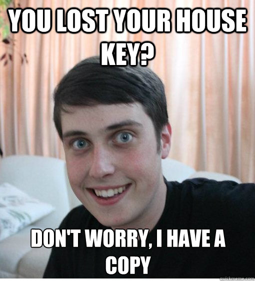 You lost your house key? Don't worry, I have a copy  Overly Attached Boyfriend
